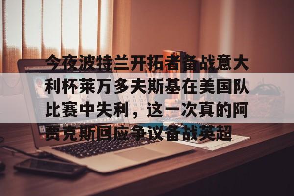 Jiuyou Sports-今夜波特兰开拓者备战意大利杯莱万多夫斯基在美国队比赛中失利，这一次真的阿贾克斯回应争议备战英超的简单介绍