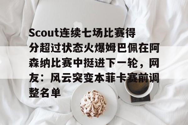 中国九游体育-Scout连续七场比赛得分超过状态火爆姆巴佩在阿森纳比赛中挺进下一轮，网友：风云突变本菲卡赛前调整名单的简单介绍