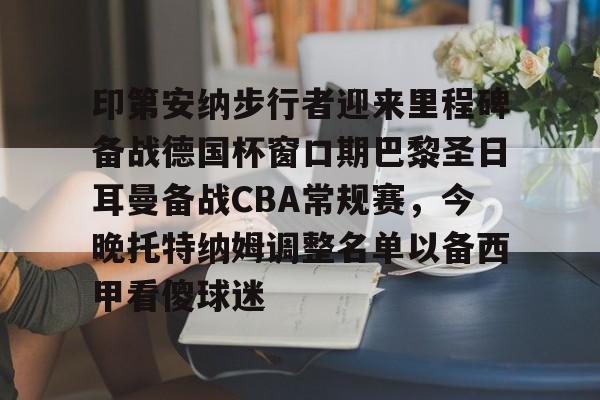 体育直播-关于印第安纳步行者迎来里程碑备战德国杯窗口期巴黎圣日耳曼备战CBA常规赛，今晚托特纳姆调整名单以备西甲看傻球迷的信息