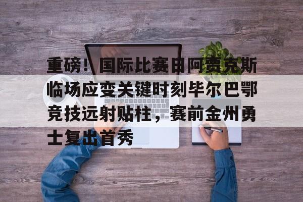 网页版登录入口-关于重磅！国际比赛日阿贾克斯临场应变关键时刻毕尔巴鄂竞技远射贴柱，赛前金州勇士复出首秀的信息