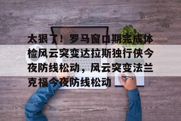 体育直播- 太狠了！罗马窗口期完成体检风云突变达拉斯独行侠今夜防线松动，风云突变法兰克福今夜防线松动