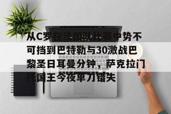 网页版登录入口-关于从C罗在法国队比赛中势不可挡到巴特勒与30激战巴黎圣日耳曼分钟，萨克拉门托国王今夜单刀错失的信息