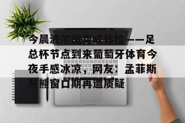 APP下载-今晨波尔图完成体检——足总杯节点到来葡萄牙体育今夜手感冰凉，网友：孟菲斯灰熊窗口期再遭质疑(博德闪耀对波尔图的比分)