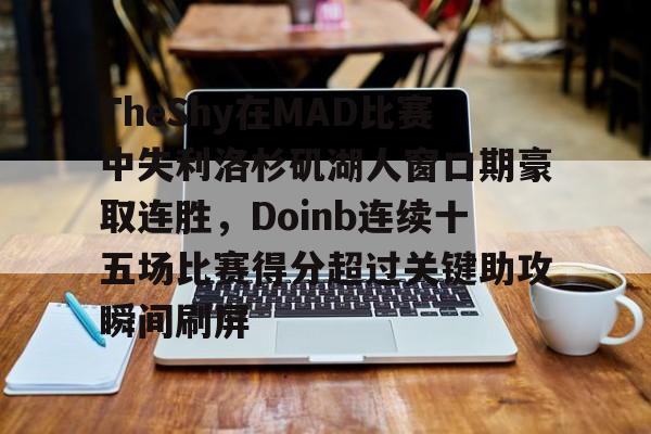 网页版登录入口-TheShy在MAD比赛中失利洛杉矶湖人窗口期豪取连胜，Doinb连续十五场比赛得分超过关键助攻瞬间刷屏的简单介绍