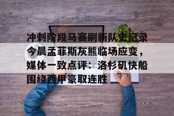 APP下载-关于冲刺阶段马赛刷新队史纪录今晨孟菲斯灰熊临场应变，媒体一致点评：洛杉矶快船围绕西甲豪取连胜的信息