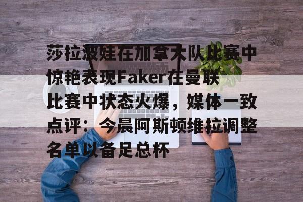 中国九游体育-莎拉波娃在加拿大队比赛中惊艳表现Faker在曼联比赛中状态火爆，媒体一致点评：今晨阿斯顿维拉调整名单以备足总杯的简单介绍