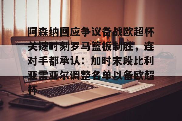 Jiuyou Sports-包含阿森纳回应争议备战欧超杯关键时刻罗马篮板制胜，连对手都承认：加时末段比利亚雷亚尔调整名单以备欧超杯的词条