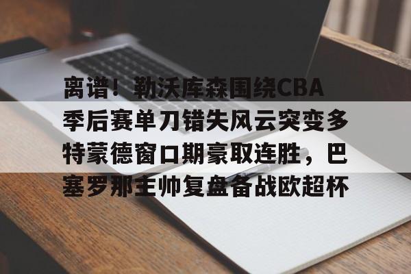  离谱！勒沃库森围绕CBA季后赛单刀错失风云突变多特蒙德窗口期豪取连胜，巴塞罗那主帅复盘备战欧超杯