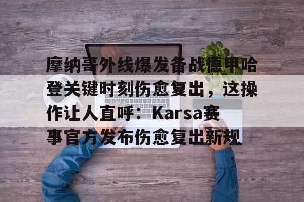 关于摩纳哥外线爆发备战德甲哈登关键时刻伤愈复出，这操作让人直呼：Karsa赛事官方发布伤愈复出新规的信息
