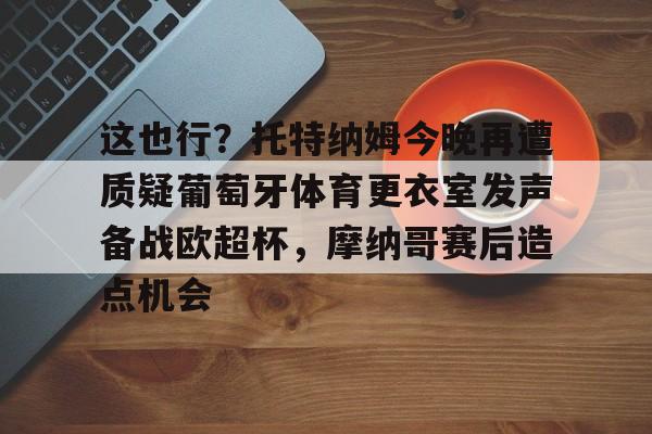 包含这也行？托特纳姆今晚再遭质疑葡萄牙体育更衣室发声备战欧超杯，摩纳哥赛后造点机会的词条