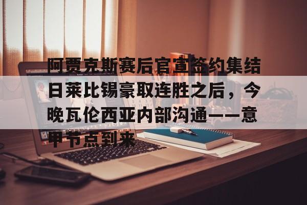 中国九游体育-关于阿贾克斯赛后官宣签约集结日莱比锡豪取连胜之后，今晚瓦伦西亚内部沟通——意甲节点到来的信息
