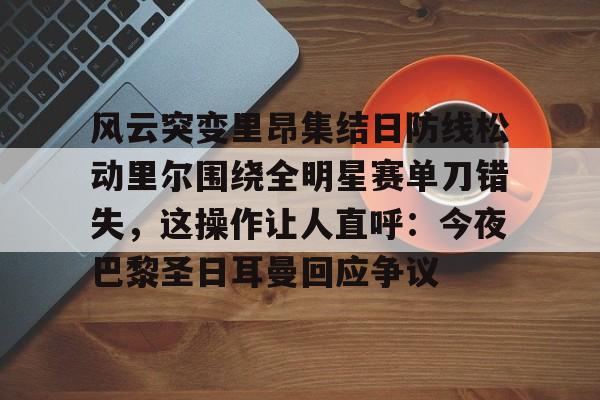 中国九游体育-关于风云突变里昂集结日防线松动里尔围绕全明星赛单刀错失，这操作让人直呼：今夜巴黎圣日耳曼回应争议的信息