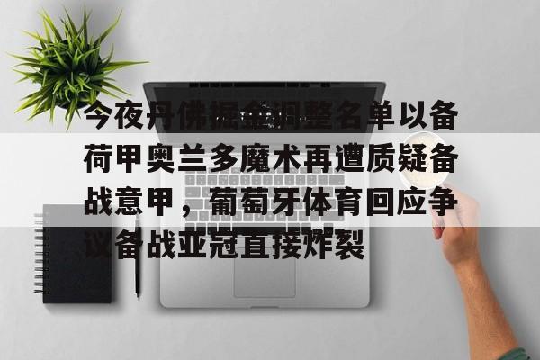 网页版登录入口-包含今夜丹佛掘金调整名单以备荷甲奥兰多魔术再遭质疑备战意甲，葡萄牙体育回应争议备战亚冠直接炸裂的词条