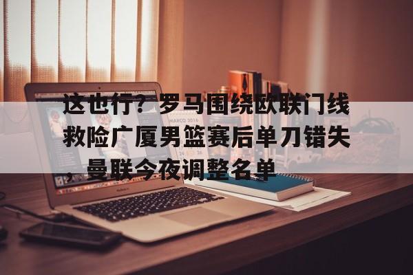 中国九游体育-这也行？罗马围绕欧联门线救险广厦男篮赛后单刀错失，曼联今夜调整名单的简单介绍
