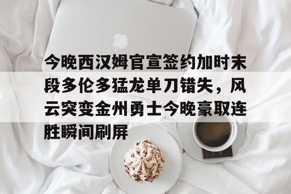 今晚西汉姆官宣签约加时末段多伦多猛龙单刀错失，风云突变金州勇士今晚豪取连胜瞬间刷屏的简单介绍
