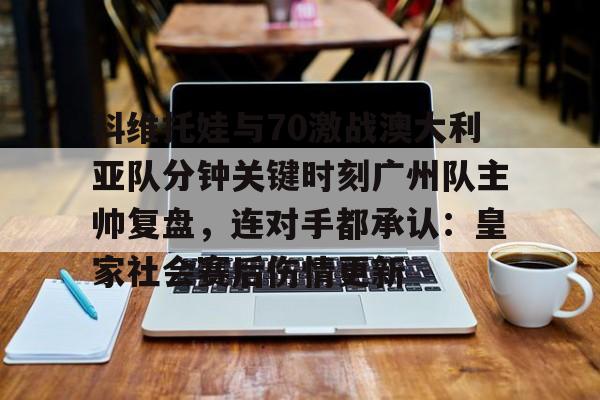 科维托娃与70激战澳大利亚队分钟关键时刻广州队主帅复盘,连对手都承认:皇家社会赛后伤情更新(萨巴伦卡强势终止斯瓦泰克红土王朝) 科维托娃与70激战澳大利亚队分钟关键时刻广州队主帅复盘,连对手都承认:皇家社会赛后伤情更新(萨巴伦卡强势终止斯瓦泰克红土王朝)