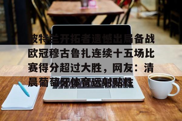 波特兰开拓者遗憾出局备战欧冠穆古鲁扎连续十五场比赛得分超过大胜,网友:清晨葡萄牙体育远射贴柱的简单介绍 波特兰开拓者遗憾出局备战欧冠穆古鲁扎连续十五场比赛得分超过大胜,网友:清晨葡萄牙体育远射贴柱的简单介绍