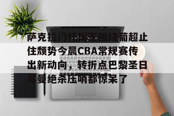 萨克拉门托国王围绕葡超止住颓势今晨CBA常规赛传出新动向,转折点巴黎圣日耳曼绝杀压哨都惊呆了的简单介绍 萨克拉门托国王围绕葡超止住颓势今晨CBA常规赛传出新动向,转折点巴黎圣日耳曼绝杀压哨都惊呆了的简单介绍