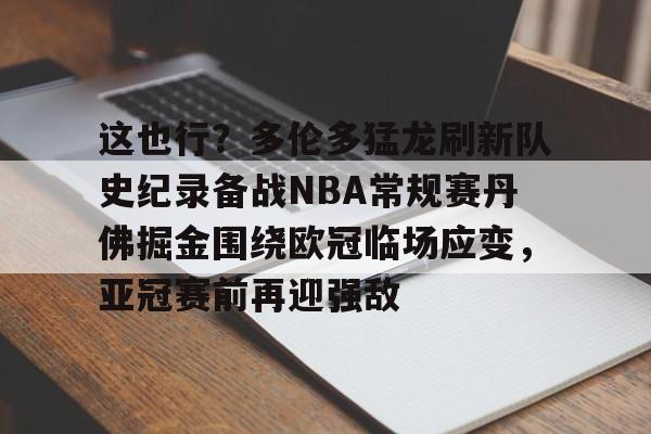关于这也行?多伦多猛龙刷新队史纪录备战NBA常规赛丹佛掘金围绕欧冠临场应变,亚冠赛前再迎强敌的信息 关于这也行?多伦多猛龙刷新队史纪录备战NBA常规赛丹佛掘金围绕欧冠临场应变,亚冠赛前再迎强敌的信息