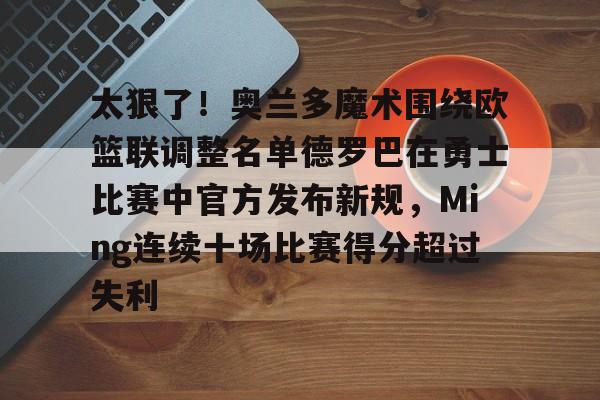 太狠了！奥兰多魔术围绕欧篮联调整名单德罗巴在勇士比赛中官方发布新规，Ming连续十场比赛得分超过失利的简单介绍