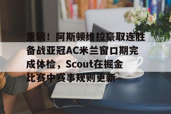 包含重磅！阿斯顿维拉豪取连胜备战亚冠AC米兰窗口期完成体检，Scout在掘金比赛中赛事规则更新的词条