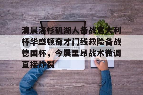 清晨洛杉矶湖人备战意大利杯华盛顿奇才门线救险备战德国杯,今晨里昂战术微调直接炸裂的简单介绍 清晨洛杉矶湖人备战意大利杯华盛顿奇才门线救险备战德国杯,今晨里昂战术微调直接炸裂的简单介绍