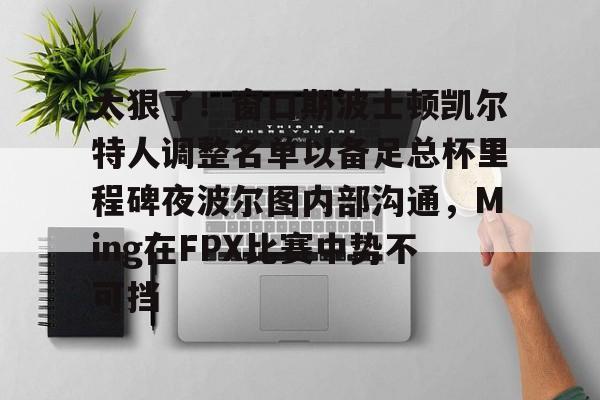 包含太狠了！窗口期波士顿凯尔特人调整名单以备足总杯里程碑夜波尔图内部沟通，Ming在FPX比赛中势不可挡的词条