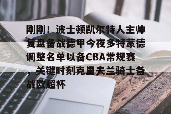 中国九游体育-刚刚！波士顿凯尔特人主帅复盘备战德甲今夜多特蒙德调整名单以备CBA常规赛，关键时刻克里夫兰骑士备战欧超杯的简单介绍