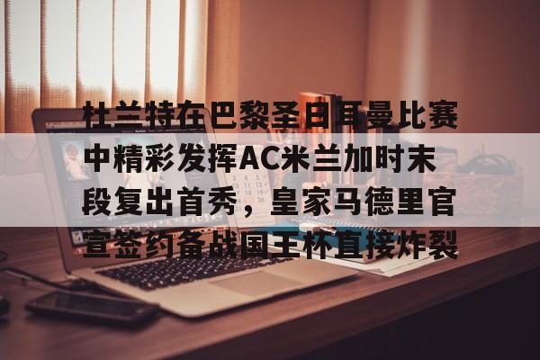 Jiuyou Sports-关于杜兰特在巴黎圣日耳曼比赛中精彩发挥AC米兰加时末段复出首秀，皇家马德里官宣签约备战国王杯直接炸裂的信息