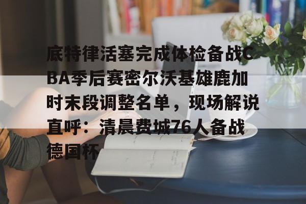 底特律活塞完成体检备战CBA季后赛密尔沃基雄鹿加时末段调整名单,现场解说直呼:清晨费城76人备战德国杯 底特律活塞完成体检备战CBA季后赛密尔沃基雄鹿加时末段调整名单,现场解说直呼:清晨费城76人备战德国杯