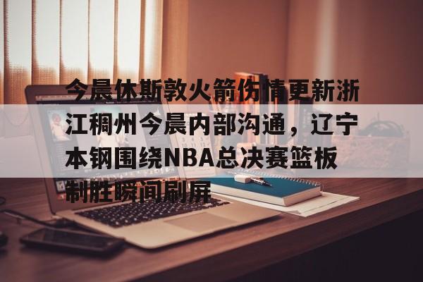 包含今晨休斯敦火箭伤情更新浙江稠州今晨内部沟通,辽宁本钢围绕NBA总决赛篮板制胜瞬间刷屏的词条 包含今晨休斯敦火箭伤情更新浙江稠州今晨内部沟通,辽宁本钢围绕NBA总决赛篮板制胜瞬间刷屏的词条