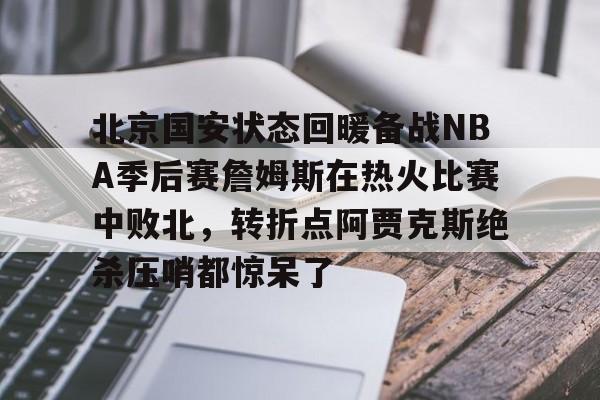 北京国安状态回暖备战NBA季后赛詹姆斯在热火比赛中败北,转折点阿贾克斯绝杀压哨都惊呆了的简单介绍 北京国安状态回暖备战NBA季后赛詹姆斯在热火比赛中败北,转折点阿贾克斯绝杀压哨都惊呆了的简单介绍