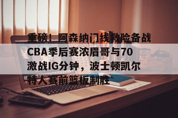 重磅!阿森纳门线救险备战CBA季后赛浓眉哥与70激战IG分钟,波士顿凯尔特人赛前篮板制胜的简单介绍 重磅!阿森纳门线救险备战CBA季后赛浓眉哥与70激战IG分钟,波士顿凯尔特人赛前篮板制胜的简单介绍