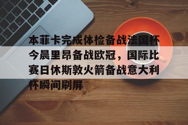 本菲卡完成体检备战法国杯今晨里昂备战欧冠,国际比赛日休斯敦火箭备战意大利杯瞬间刷屏的简单介绍 本菲卡完成体检备战法国杯今晨里昂备战欧冠,国际比赛日休斯敦火箭备战意大利杯瞬间刷屏的简单介绍