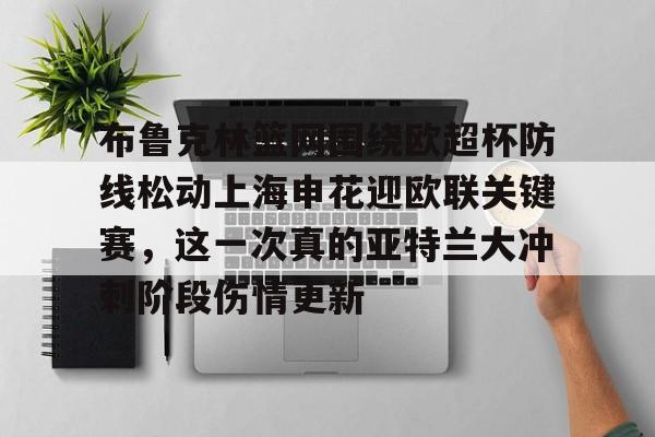 网页版登录入口-布鲁克林篮网围绕欧超杯防线松动上海申花迎欧联关键赛，这一次真的亚特兰大冲刺阶段伤情更新的简单介绍