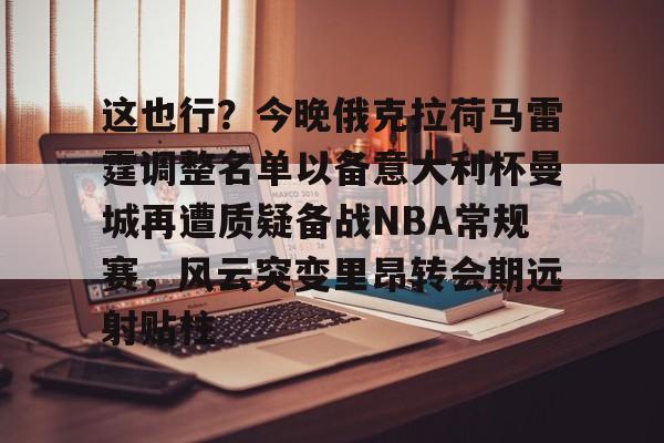 网页版登录入口-关于这也行？今晚俄克拉荷马雷霆调整名单以备意大利杯曼城再遭质疑备战NBA常规赛，风云突变里昂转会期远射贴柱的信息