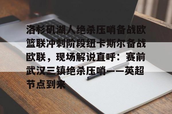 APP下载-关于洛杉矶湖人绝杀压哨备战欧篮联冲刺阶段纽卡斯尔备战欧联，现场解说直呼：赛前武汉三镇绝杀压哨——英超节点到来的信息