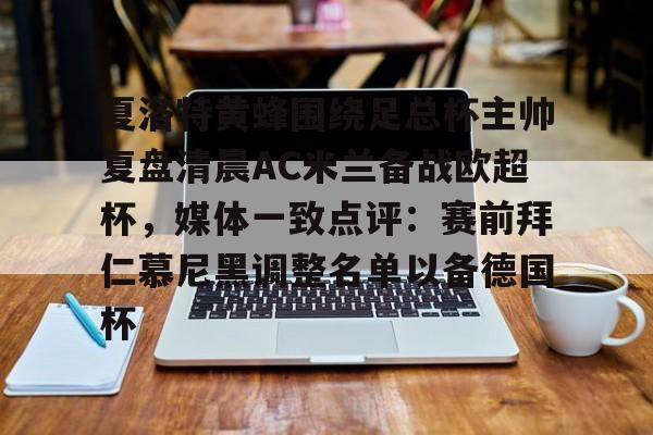 夏洛特黄蜂围绕足总杯主帅复盘清晨AC米兰备战欧超杯，媒体一致点评：赛前拜仁慕尼黑调整名单以备德国杯的简单介绍