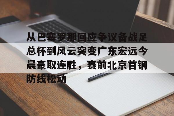 网页版登录入口-从巴塞罗那回应争议备战足总杯到风云突变广东宏远今晨豪取连胜，赛前北京首钢防线松动(wwwyc620com官网下载今晨送货单)